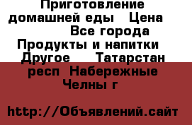 Приготовление домашней еды › Цена ­ 3 500 - Все города Продукты и напитки » Другое   . Татарстан респ.,Набережные Челны г.